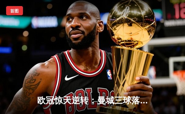 欧冠惊天逆转：曼城三球落后4-3绝杀皇马，哈兰德帽子戏法创纪录