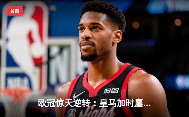 欧冠惊天逆转：皇马加时鏖战3-2力克曼城，本泽马点射定乾坤