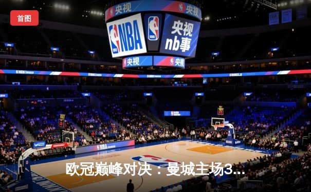 欧冠巅峰对决：曼城主场3-2险胜拜仁，哈兰德双响凯恩点射难救主