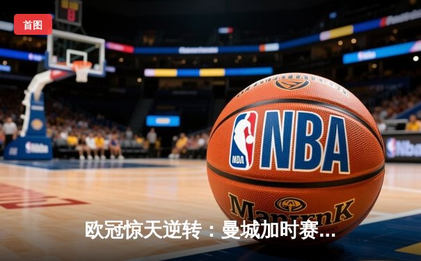 欧冠惊天逆转：曼城加时赛3-2绝杀拜仁，哈兰德梅开二度创纪录