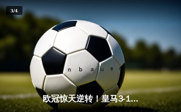 欧冠惊天逆转！皇马3-1力克拜仁，维尼修斯双响导演伯纳乌奇迹 - 3
